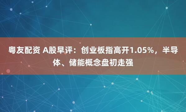 粤友配资 A股早评：创业板指高开1.05%，半导体、储能概念盘初走强