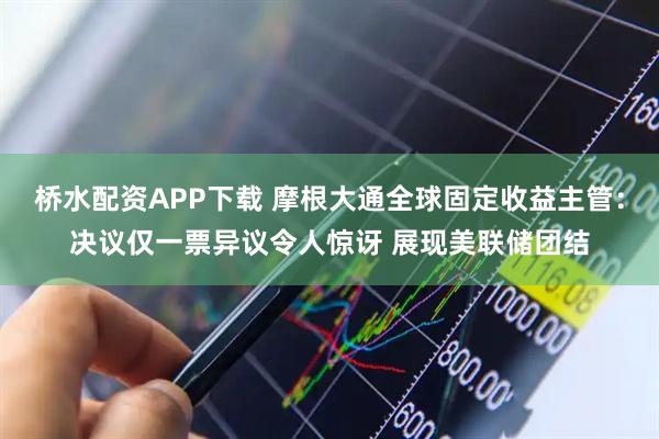 桥水配资APP下载 摩根大通全球固定收益主管：决议仅一票异议令人惊讶 展现美联储团结