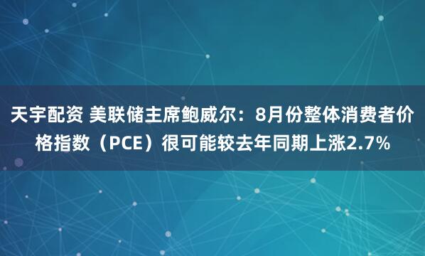 天宇配资 美联储主席鲍威尔：8月份整体消费者价格指数（PCE）很可能较去年同期上涨2.7%