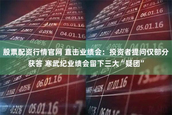 股票配资行情官网 直击业绩会：投资者提问仅部分获答 寒武纪业绩会留下三大“疑团”