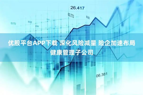 优股平台APP下载 深化风险减量 险企加速布局健康管理子公司