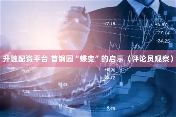 升融配资平台 首钢园“蝶变”的启示（评论员观察）