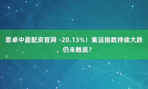 恩卓中盈配资官网 -20.13%!集运指数持续大跌,仍未触底?