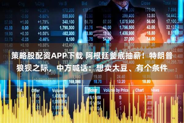 策略股配资APP下载 阿根廷釜底抽薪！特朗普狼狈之际，中方喊话：想卖大豆、有个条件