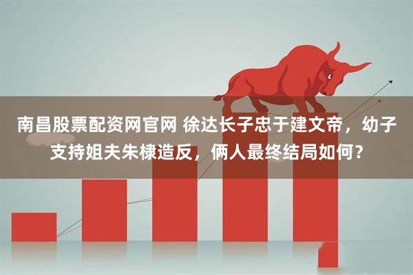 南昌股票配资网官网 徐达长子忠于建文帝，幼子支持姐夫朱棣造反，俩人最终结局如何？