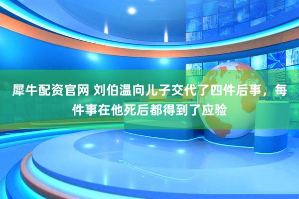 犀牛配资官网 刘伯温向儿子交代了四件后事，每件事在他死后都得到了应验