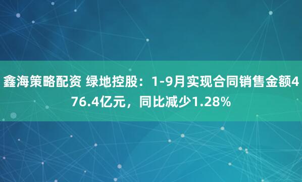 鑫海策略配资 绿地控股：1-9月实现合同销售金额476.4亿元，同比减少1.28%