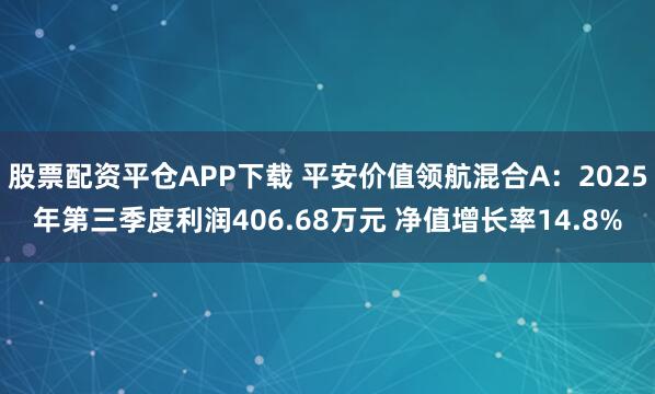 股票配资平仓APP下载 平安价值领航混合A：2025年第三季度利润406.68万元 净值增长率14.8%