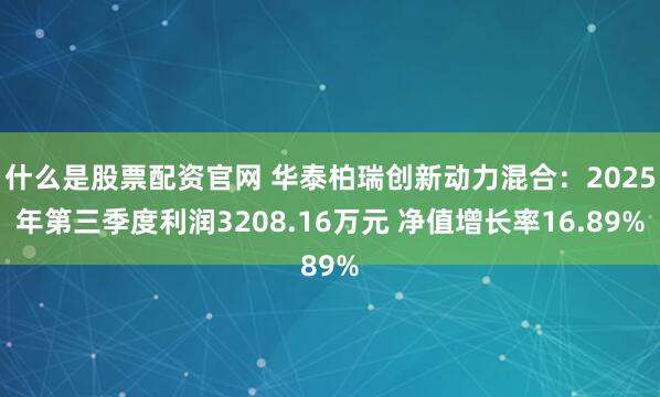 什么是股票配资官网 华泰柏瑞创新动力混合：2025年第三季度利润3208.16万元 净值增长率16.89%