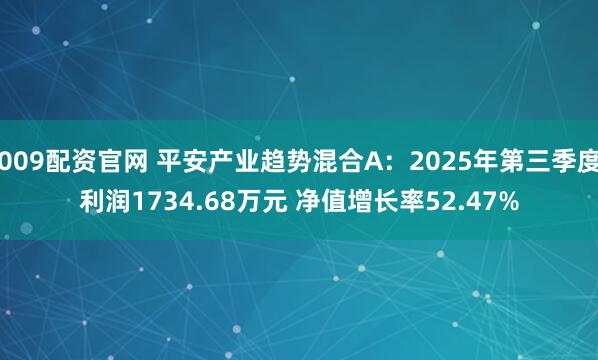 009配资官网 平安产业趋势混合A：2025年第三季度利润1734.68万元 净值增长率52.47%