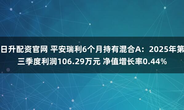 日升配资官网 平安瑞利6个月持有混合A：2025年第三季度利润106.29万元 净值增长率0.44%