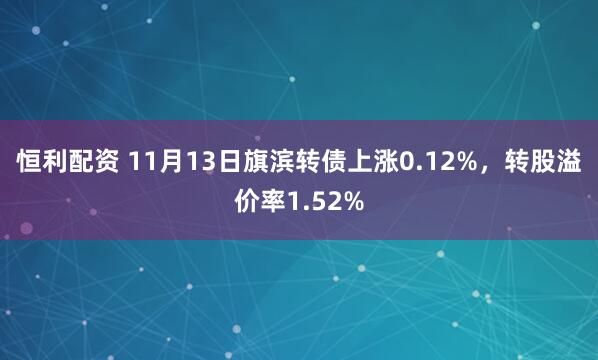 恒利配资 11月13日旗滨转债上涨0.12%，转股溢价率1.52%
