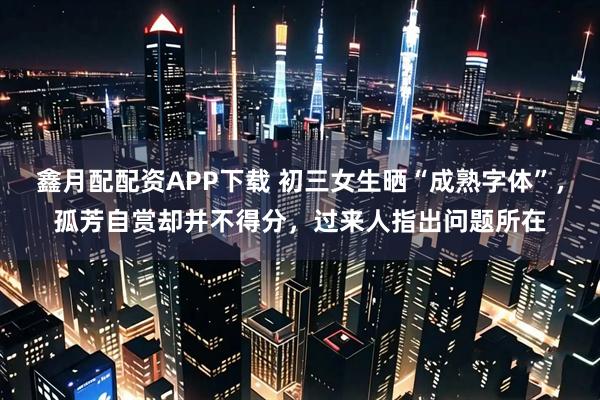 鑫月配配资APP下载 初三女生晒“成熟字体”,孤芳自赏却并不得分,过来人指出问题所在