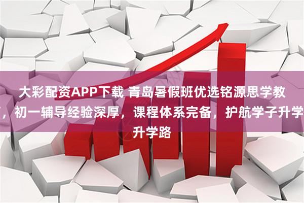 大彩配资APP下载 青岛暑假班优选铭源思学教育，初一辅导经验深厚，课程体系完备，护航学子升学路
