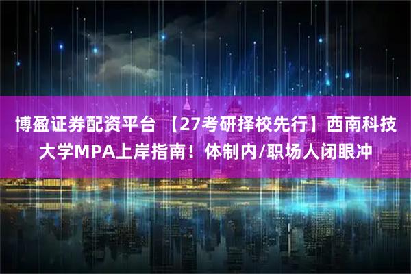 博盈证券配资平台 【27考研择校先行】西南科技大学MPA上岸指南!体制内/职场人闭眼冲
