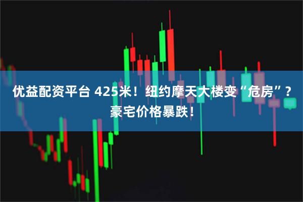 优益配资平台 425米！纽约摩天大楼变“危房”？豪宅价格暴跌！