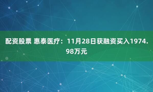 配资股票 惠泰医疗：11月28日获融资买入1974.98万元