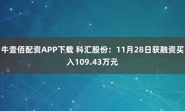 牛壹佰配资APP下载 科汇股份：11月28日获融资买入109.43万元