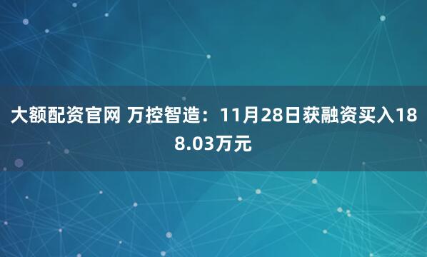 大额配资官网 万控智造：11月28日获融资买入188.03万元