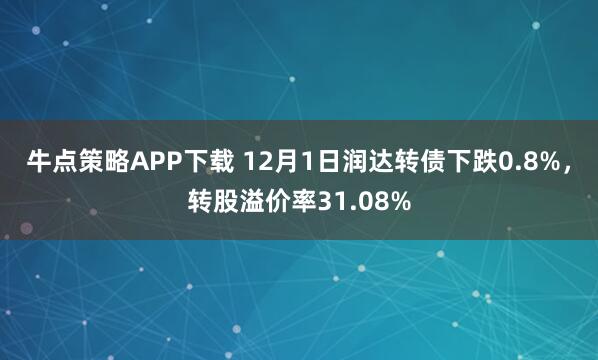 牛点策略APP下载 12月1日润达转债下跌0.8%,转股溢价率31.08%