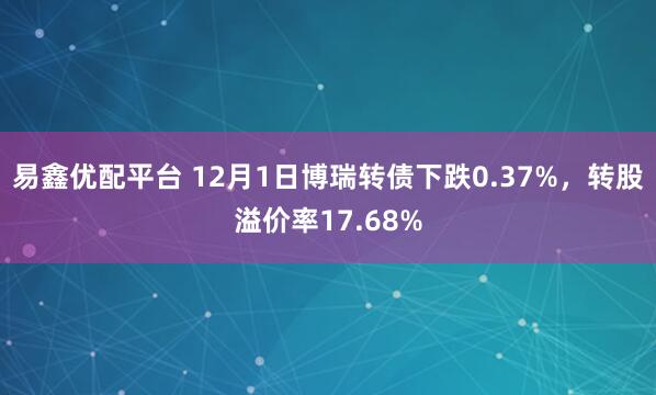 易鑫优配平台 12月1日博瑞转债下跌0.37%，转股溢价率17.68%