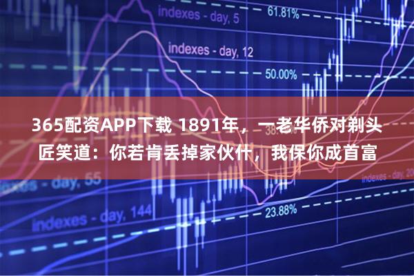 365配资APP下载 1891年，一老华侨对剃头匠笑道：你若肯丢掉家伙什，我保你成首富