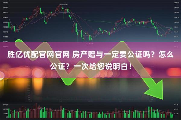 胜亿优配官网官网 房产赠与一定要公证吗?怎么公证?一次给您说明白!