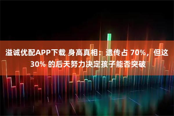 溢诚优配APP下载 身高真相：遗传占 70%，但这 30% 的后天努力决定孩子能否突破