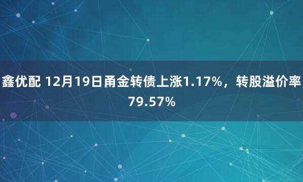 鑫优配 12月19日甬金转债上涨1.17%，转股溢价率79.57%