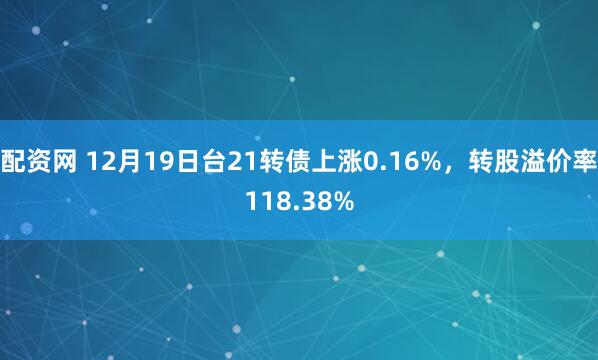 配资网 12月19日台21转债上涨0.16%，转股溢价率118.38%