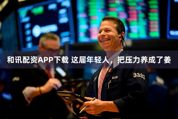 和讯配资APP下载 这届年轻人，把压力养成了姜