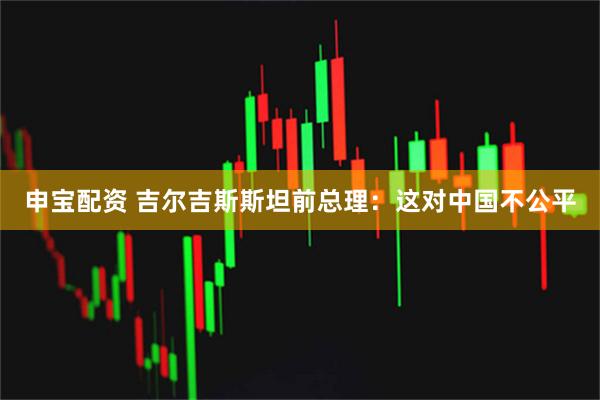 申宝配资 吉尔吉斯斯坦前总理：这对中国不公平