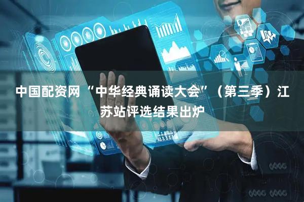中国配资网 “中华经典诵读大会”（第三季）江苏站评选结果出炉