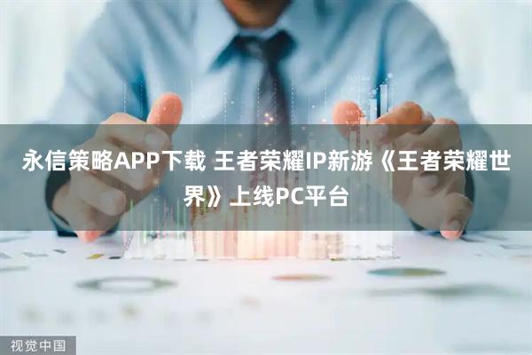 永信策略APP下载 王者荣耀IP新游《王者荣耀世界》上线PC平台