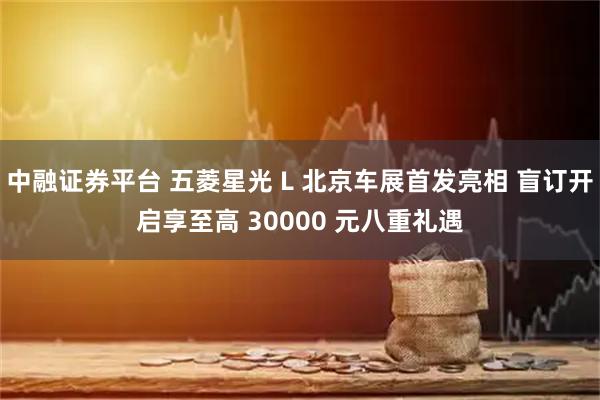 中融证券平台 五菱星光 L 北京车展首发亮相 盲订开启享至高 30000 元八重礼遇