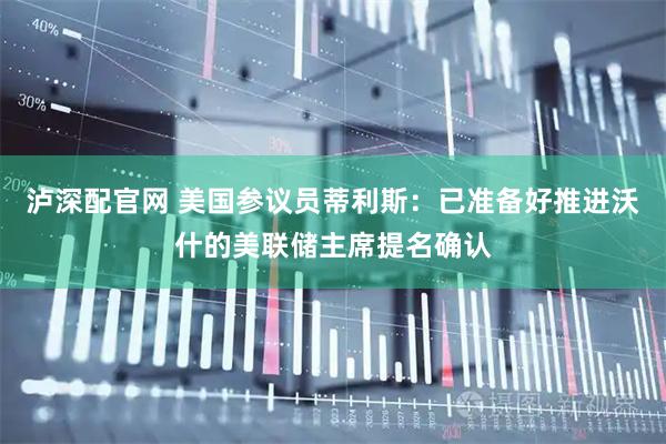 泸深配官网 美国参议员蒂利斯：已准备好推进沃什的美联储主席提名确认