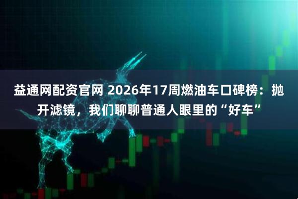 益通网配资官网 2026年17周燃油车口碑榜：抛开滤镜，我们聊聊普通人眼里的“好车”