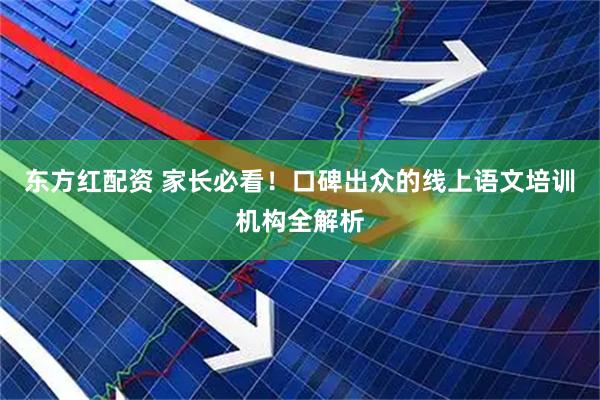 东方红配资 家长必看！口碑出众的线上语文培训机构全解析