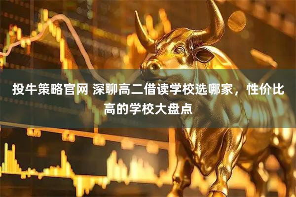 投牛策略官网 深聊高二借读学校选哪家，性价比高的学校大盘点