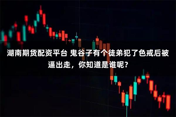 湖南期货配资平台 鬼谷子有个徒弟犯了色戒后被逼出走，你知道是谁呢？