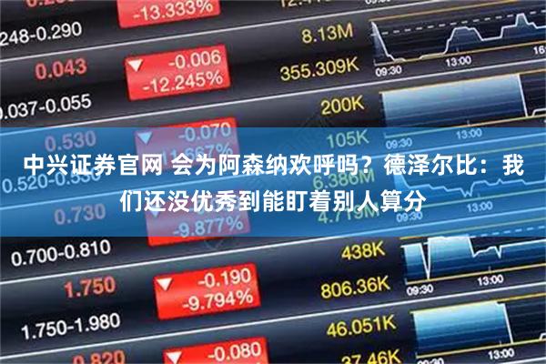 中兴证券官网 会为阿森纳欢呼吗？德泽尔比：我们还没优秀到能盯着别人算分