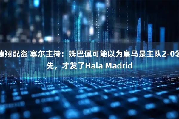捷翔配资 塞尔主持：姆巴佩可能以为皇马是主队2-0领先，才发了Hala Madrid