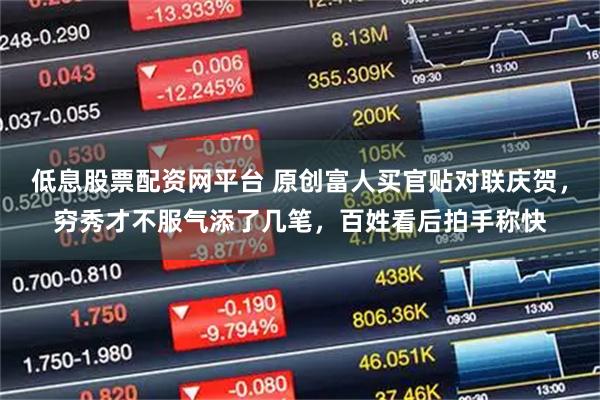 低息股票配资网平台 原创富人买官贴对联庆贺，穷秀才不服气添了几笔，百姓看后拍手称快