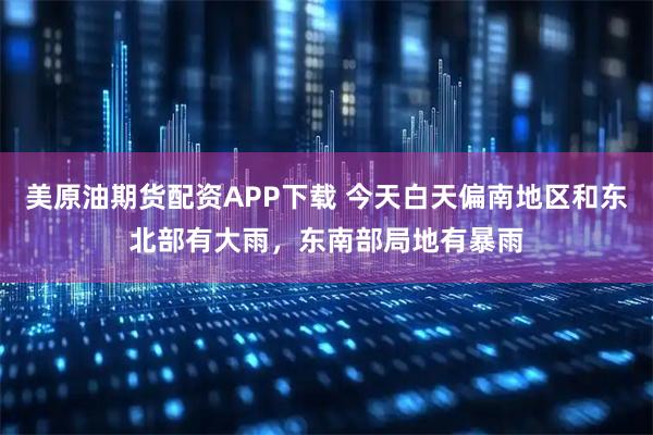 美原油期货配资APP下载 今天白天偏南地区和东北部有大雨，东南部局地有暴雨