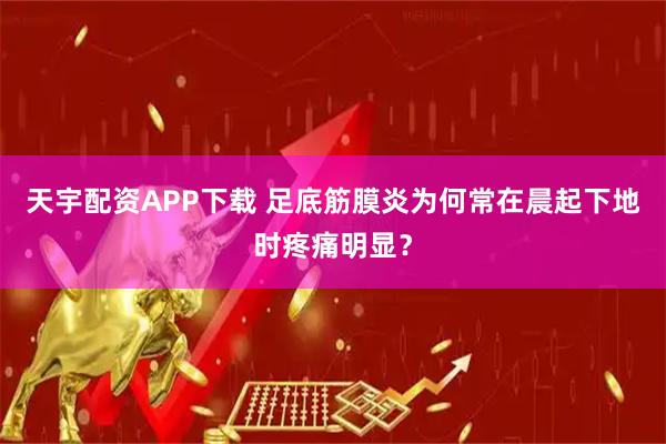 天宇配资APP下载 足底筋膜炎为何常在晨起下地时疼痛明显?