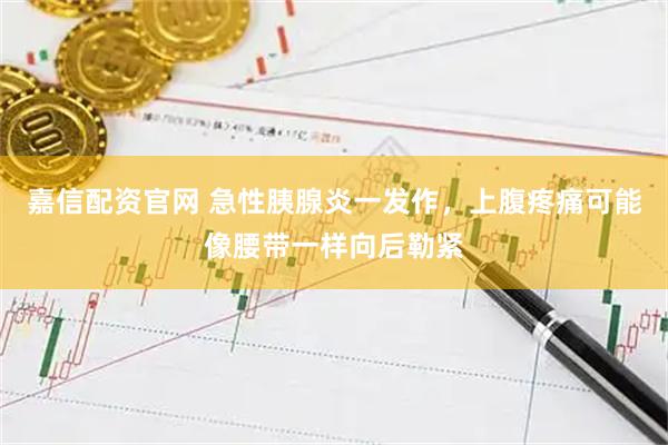 嘉信配资官网 急性胰腺炎一发作,上腹疼痛可能像腰带一样向后勒紧