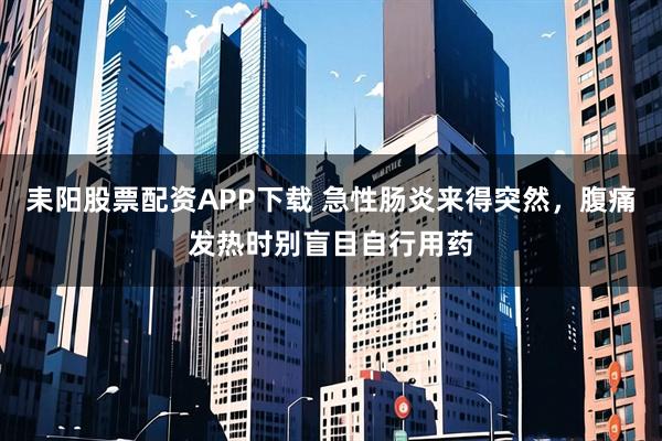耒阳股票配资APP下载 急性肠炎来得突然,腹痛发热时别盲目自行用药