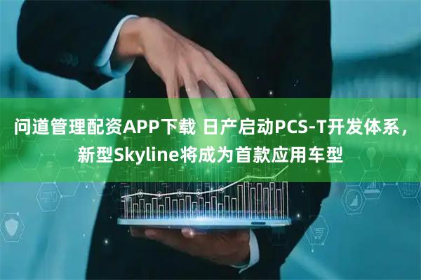 问道管理配资APP下载 日产启动PCS-T开发体系，新型Skyline将成为首款应用车型