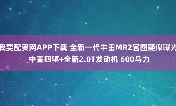 我要配资网APP下载 全新一代丰田MR2官图疑似曝光 中置四驱+全新2.0T发动机 600马力
