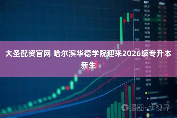 大圣配资官网 哈尔滨华德学院迎来2026级专升本新生